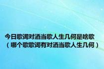 今日歌词对酒当歌人生几何是啥歌（哪个歌歌词有对酒当歌人生几何）