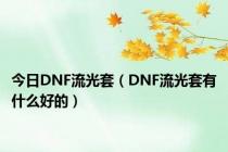 今日DNF流光套（DNF流光套有什么好的）