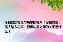 今日额定容量与功率的关系（设备容量，最大输入功率，额定功率之间的关系是什么）