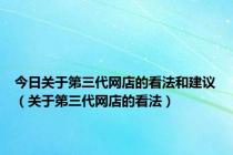 今日关于第三代网店的看法和建议（关于第三代网店的看法）