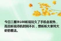 今日三星I9100听说玩久了手机会发热，而且听说待机时间不长，想听听大家对大虾的看法。