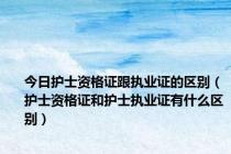 今日护士资格证跟执业证的区别（护士资格证和护士执业证有什么区别）