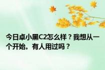 今日卓小黑C2怎么样？我想从一个开始。有人用过吗？