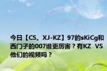 今日【CS。XJ-KZ】97的sKiCg和西门子的007谁更厉害？有KZ  VS他们的视频吗？