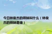 今日林俊杰的师妹叫什么（林俊杰的师妹是谁）