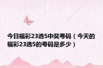 今日福彩23选5中奖号码（今天的福彩23选5的号码是多少）