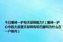 今日黑崎一护有灭却师能力?（黑崎一护心中的大叔是灭却师有哈巴赫吗为什么在一户体内）