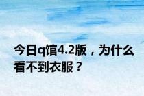 今日q馆4.2版，为什么看不到衣服？