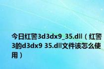 今日红警3d3dx9_35.dll（红警3的d3dx9 35.dll文件该怎么使用）