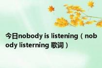 今日nobody is listening（nobody listerning 歌词）