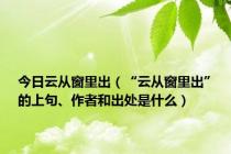 今日云从窗里出（“云从窗里出”的上句、作者和出处是什么）