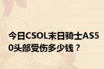 今日CSOL末日骑士AS50头部受伤多少钱？