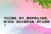 今日王婆说：其次，要有驴那么大的货。西门庆说：我从小就养乌龟！你什么意思？