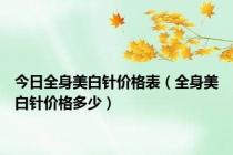 今日全身美白针价格表（全身美白针价格多少）