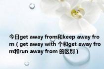 今日get away from和keep away from（get away with 个和get away from和run away from 的区别）