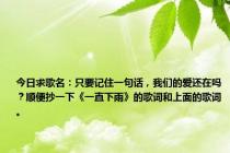 今日求歌名：只要记住一句话，我们的爱还在吗？顺便抄一下《一直下雨》的歌词和上面的歌词。