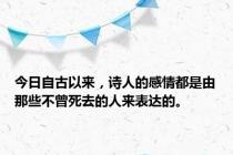 今日自古以来，诗人的感情都是由那些不曾死去的人来表达的。