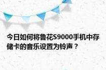 今日如何将鲁花S9000手机中存储卡的音乐设置为铃声？