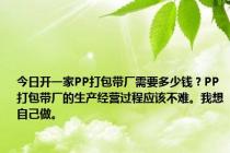 今日开一家PP打包带厂需要多少钱？PP打包带厂的生产经营过程应该不难。我想自己做。