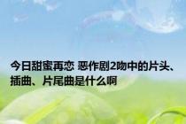 今日甜蜜再恋 恶作剧2吻中的片头、插曲、片尾曲是什么啊