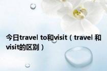 今日travel to和visit（travel 和visit的区别）