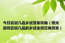 今日官居几品乡试答案攻略（橙光游戏官居几品的乡试全部正确答案）