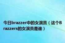 今日brazzer中的女演员（这个Brazzers的女演员是谁）