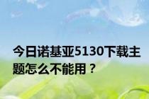 今日诺基亚5130下载主题怎么不能用？