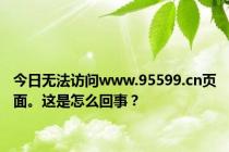 今日无法访问www.95599.cn页面。这是怎么回事？