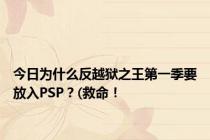 今日为什么反越狱之王第一季要放入PSP？(救命！