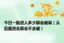 今日一般进入多少膜会破裂（从后面进去膜会不会破）