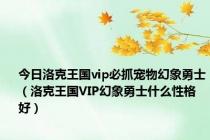 今日洛克王国vip必抓宠物幻象勇士（洛克王国VIP幻象勇士什么性格好）