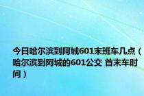 今日哈尔滨到阿城601末班车几点（哈尔滨到阿城的601公交 首末车时间）