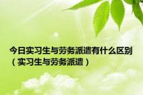 今日实习生与劳务派遣有什么区别（实习生与劳务派遣）