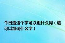 今日遭这个字可以组什么词（遭可以组词什么字）