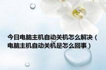 今日电脑主机自动关机怎么解决（电脑主机自动关机是怎么回事）