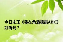 今日宋玉《我在角落观察ABC》好听吗？