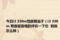 今日i3 330m性能相当于（i3 330m 有谁能客观的评价一下它  到底怎么样）