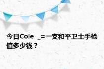 今日Cole  _=一支和平卫士手枪值多少钱？