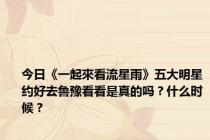 今日《一起來看流星雨》五大明星约好去鲁豫看看是真的吗？什么时候？