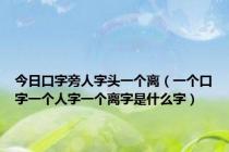 今日口字旁人字头一个离（一个口字一个人字一个离字是什么字）