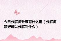 今日分解师升级有什么用（分解师最好可以分解到什么）