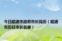 今日昭通市政府市长简历（昭通市历任市长名单）