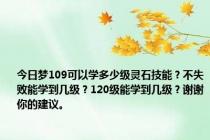 今日梦109可以学多少级灵石技能？不失败能学到几级？120级能学到几级？谢谢你的建议。