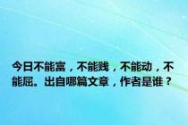 今日不能富，不能贱，不能动，不能屈。出自哪篇文章，作者是谁？