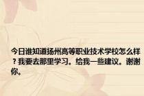 今日谁知道扬州高等职业技术学校怎么样？我要去那里学习。给我一些建议。谢谢你。