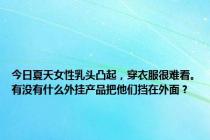 今日夏天女性乳头凸起，穿衣服很难看。有没有什么外挂产品把他们挡在外面？