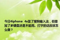 今日4iphone  4s装了搜狗输入法，但是加了多键盘还是不能用。打字的话应该怎么做？