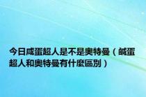 今日咸蛋超人是不是奥特曼（鹹蛋超人和奧特曼有什麼區別）