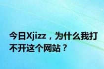 今日Xjizz，为什么我打不开这个网站？